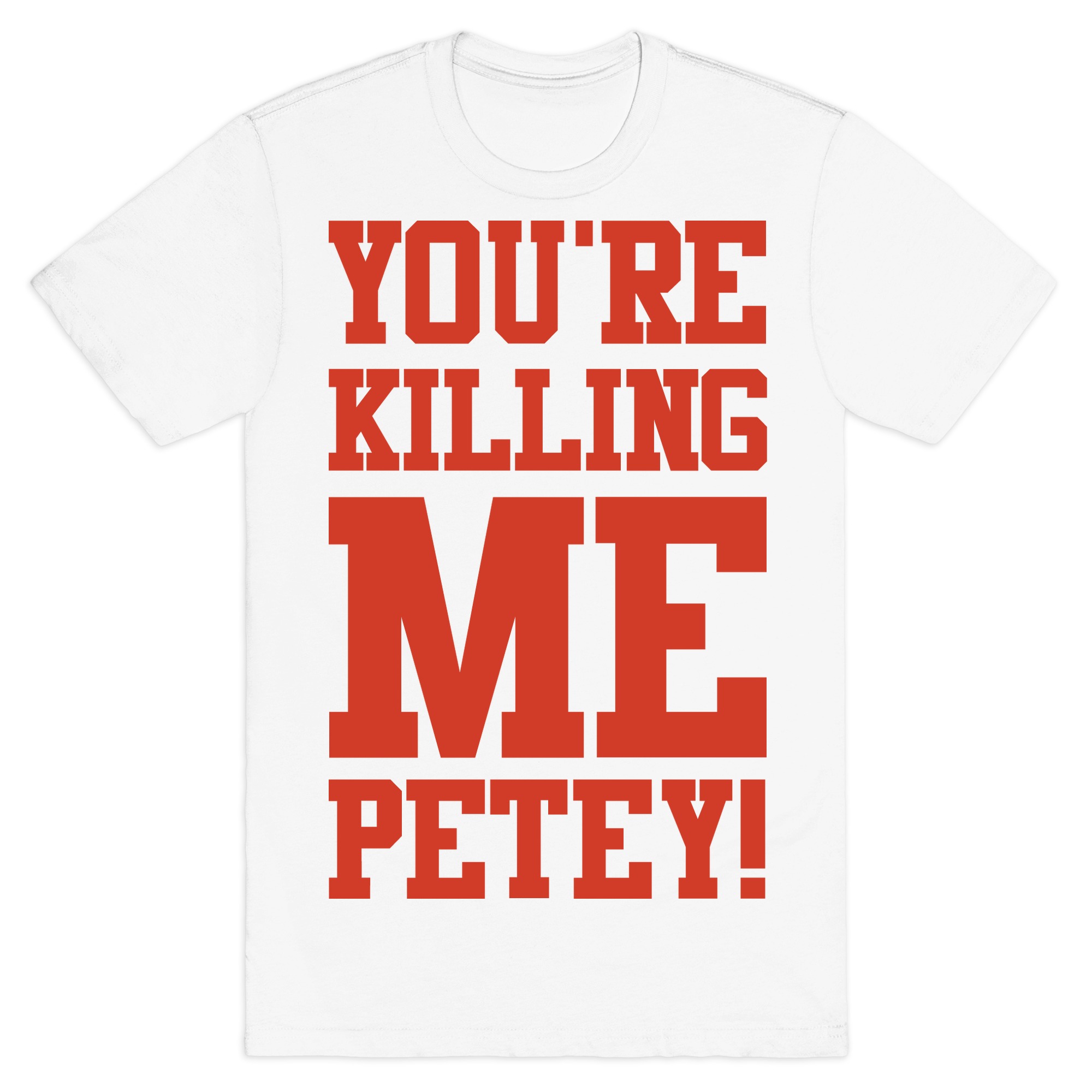 You Re Killing Me Petey T Shirts Lookhuman