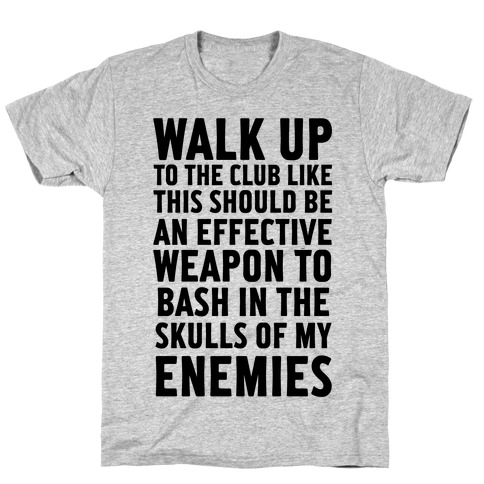 Walk Up To The Club Like This Should Be An Effective Weapon To Bash In The Skulls Of My Enemies T-Shirt