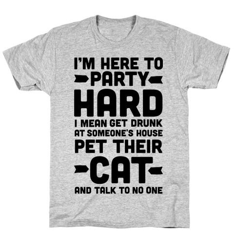 I'm Here to Party Hard I Mean Get Drunk At Someone's House Pet their Cat and Talk to No One T-Shirt