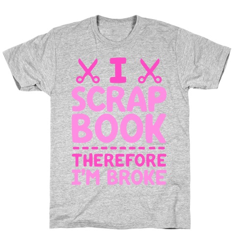 I Scrapbook, Therefore I'm Broke T-Shirt