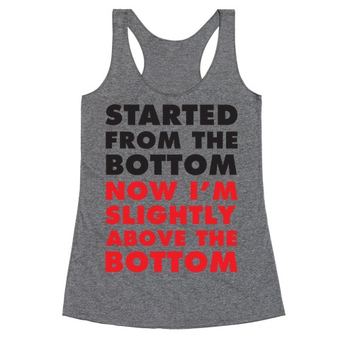 Started From The Bottom Now I'm Slightly Above The Bottom Racerback Tank Top