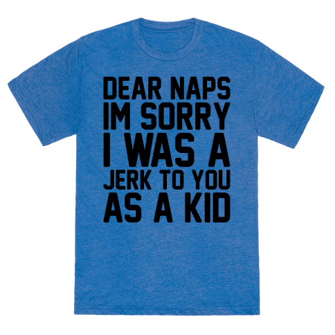 Dear Naps I'm Sorry I Was A Jerk To You As A Kid - TShirt - HUMAN