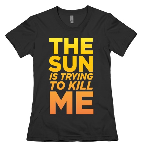 The Sun Is Trying To Kill Me Womens T-Shirt