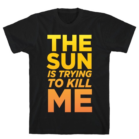 The Sun Is Trying To Kill Me T-Shirt