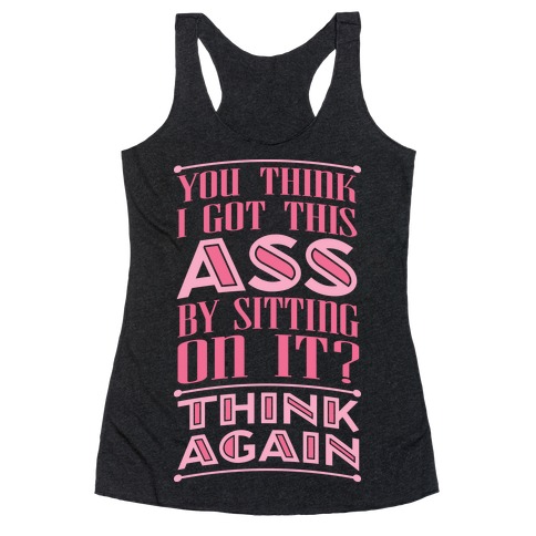 You Think I Got This Ass By Sitting On It? Think Again Racerback Tank Top
