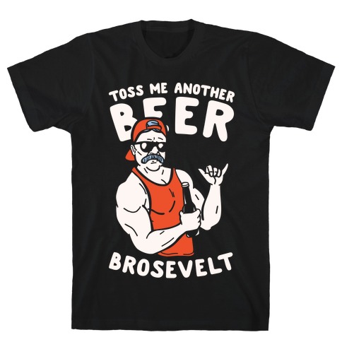 Toss Me Another Beer Brosevelt T-Shirt