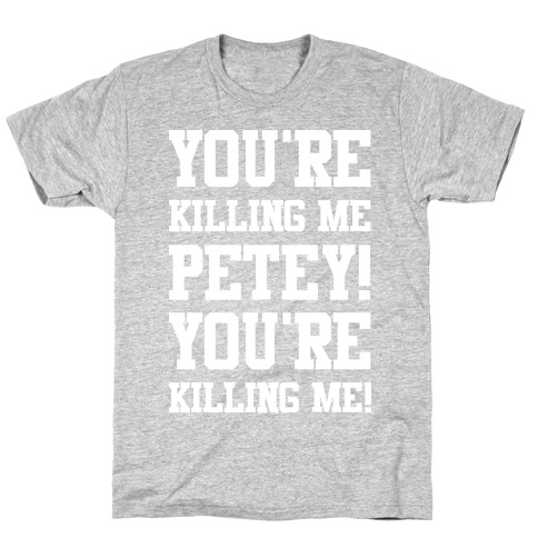 You're Killing Me Petey You're Killing Me T-Shirt