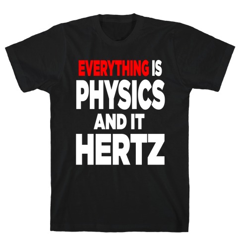 Everything is Physics and it Hertz! T-Shirt