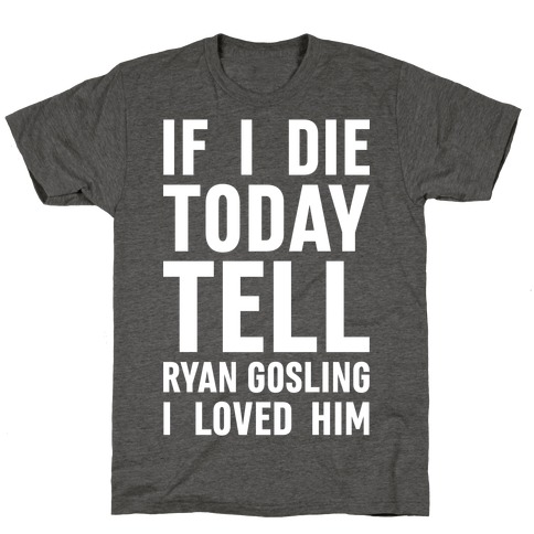 If I Die Today Tell Ryan Gosling I Loved Him T-Shirt
