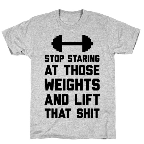 Stop Staring At Those Weights And Lift That Shit T-Shirt