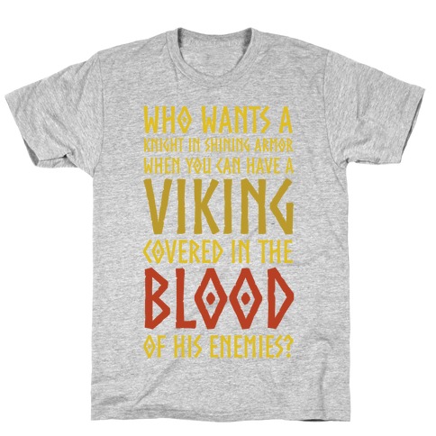 Who Wants A Knight In Shining Armor When You Can Have A Viking Covered In The Blood Of His Enemies? T-Shirt