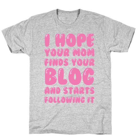 I Hope Your Mom Finds Your Blog And Starts Following It T-Shirt