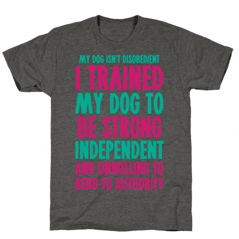 I Trained My Dog To Be Strong, Independent, and Unwilling T-Shirt