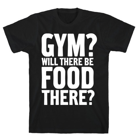 Gym? Will There Be Food There? T-Shirt