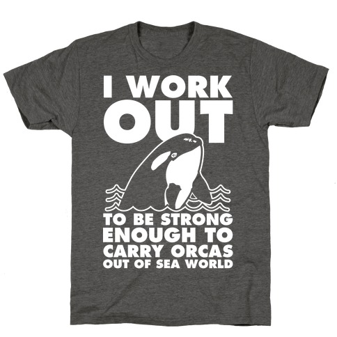 I Work Out to be Strong Enough to Carry Orcas Out of Sea World T-Shirt