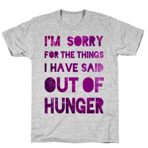 I'm Sorry for the Things I Have Said Out of Hunger T-Shirt
