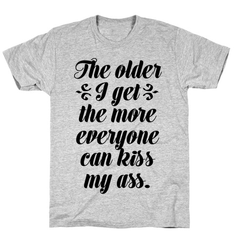 The Older I Get. The More Everyone Can Kiss My Ass T-Shirt
