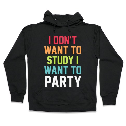 I Don't Want To Study I Want To Party Hooded Sweatshirt