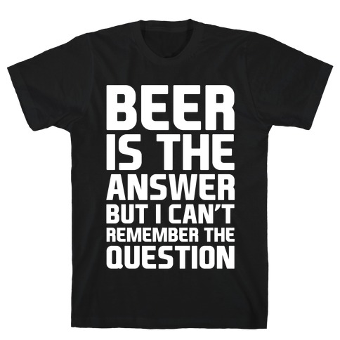 Beer Is The Answer T-Shirt