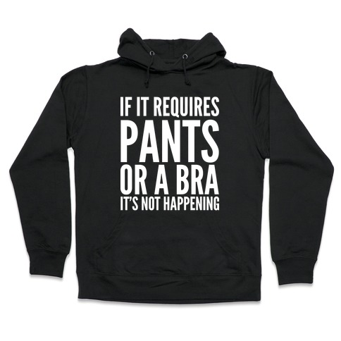 If It Requires Pants Or A Bra It's Not Happening Hooded Sweatshirt