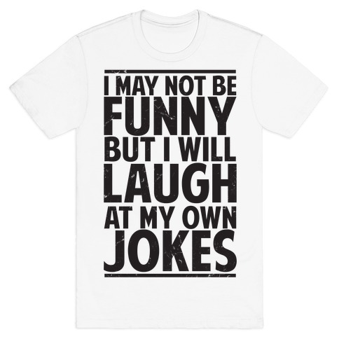 I May Not Be Funny But I Will Laugh At My Own Jokes T-Shirt