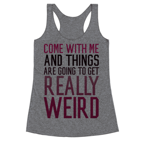 Come with Me and Things are Going to Get Really Weird Racerback Tank ...