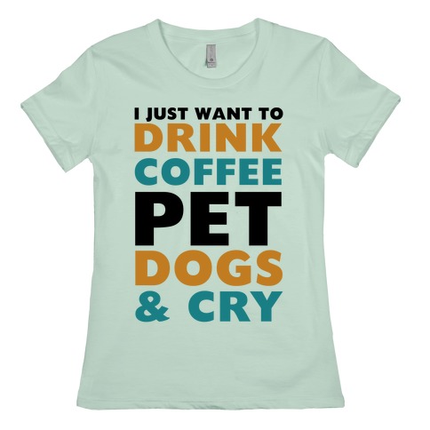 I Just Want To Drink Coffee, Pet Dogs And Cry T-Shirts | LookHUMAN