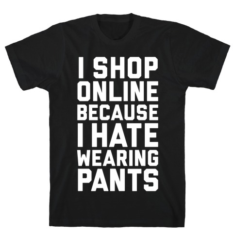 I Shop Online Because I Hate Wearing Pants T-Shirt
