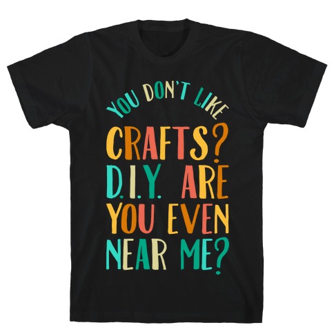 Don't Like Crafts? D.I.Y. are You Even Near Me? T-Shirts | LookHUMAN