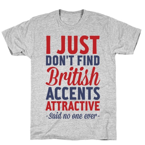 I Just Don't Find British Accents Attractive Said No One Ever T-Shirt