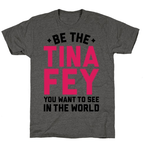 Be The Tina Fey You Want To See In The World T-Shirt