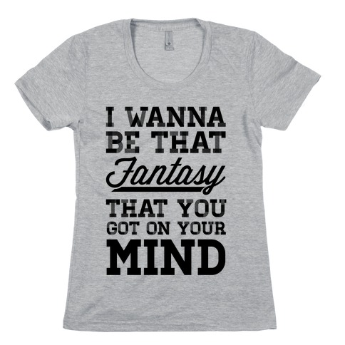 I Wanna Be That Fantasy... Womens T-Shirt