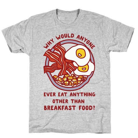 Why Would Anyone Ever Eat Anything Other Than Breakfast Food T-Shirt