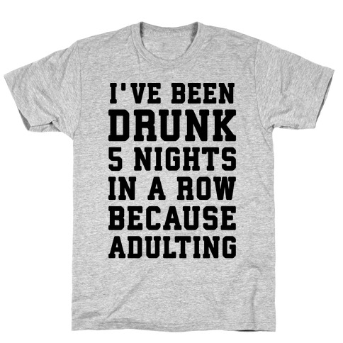 I've Been Drunk 5 Nights In A Row Because Adulting T-Shirt
