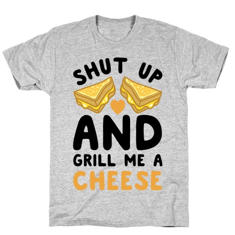 Shut Up And Grill Me A Cheese T-Shirt
