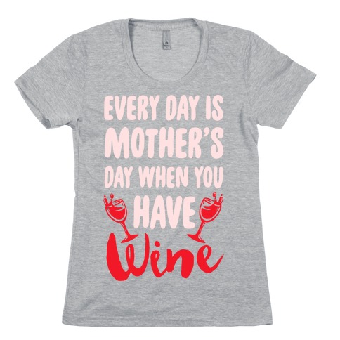 Every Day Is Mother's Day When You Have Wine Womens T-Shirt
