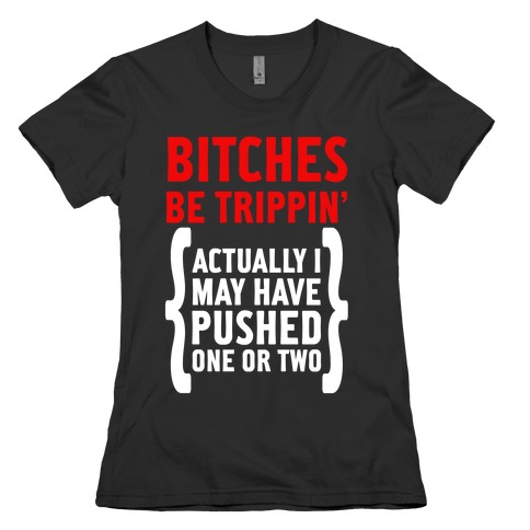 Bitches Be Trippin. Actually I May Have Pushed on or Two... Womens T-Shirt