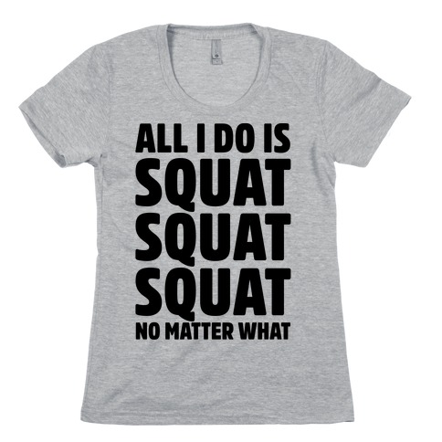 All I Do Is Squat Squat Squat No Matter What Womens T-Shirt