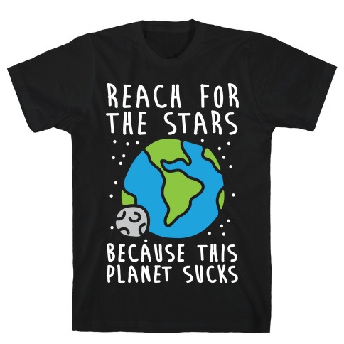 Reach For The Stars Because This Planet Sucks T-Shirt