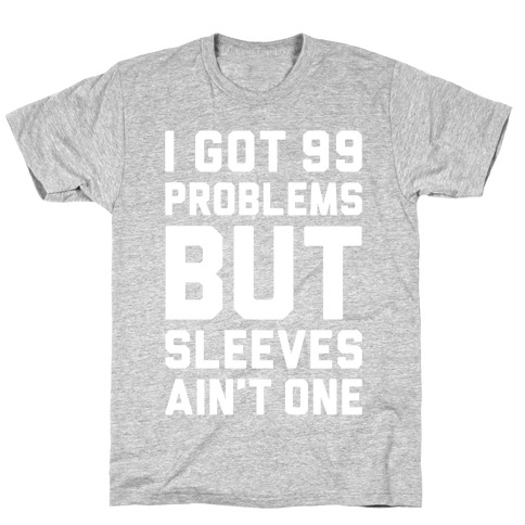 I Got 99 Problems But Sleeves Ain't One T-Shirt