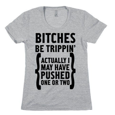 Bitches Be Trippin. Actually I May Have Pushed on or Two... Womens T-Shirt