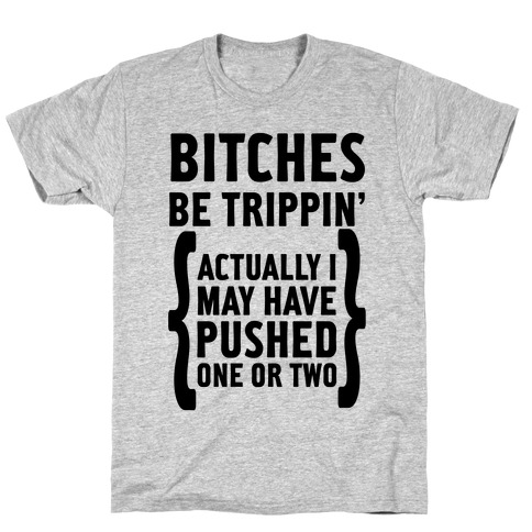 Bitches Be Trippin. Actually I May Have Pushed on or Two... T-Shirt