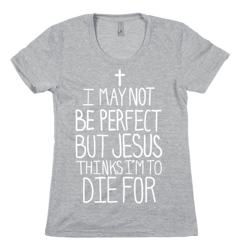 I May Not be Perfect but Jesus Thinks I'm to Die For. Womens T-Shirt
