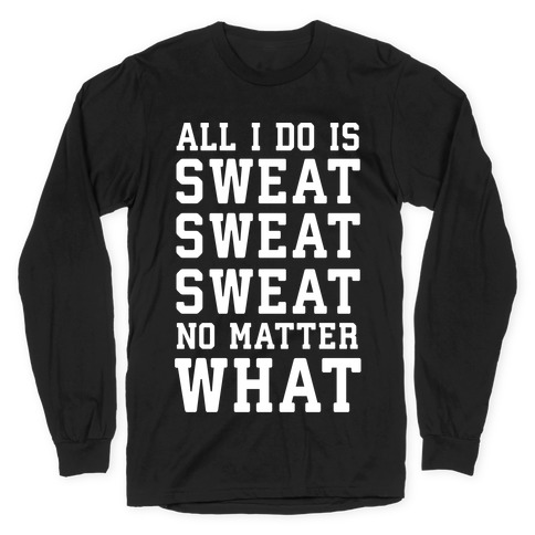 All I Do Is Sweat Sweat Sweat No Matter What Long Sleeve T-Shirt