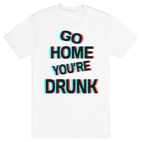 Go Home You're Drunk! T-Shirt