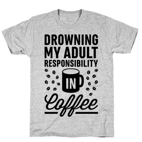 Drowning My Adult Responsibility In Coffee T-Shirt