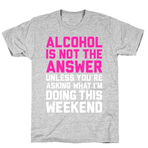 Alcohol Is Not The Answer T-Shirt