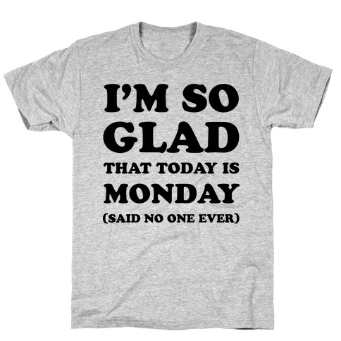 I'm So Glad That Today is Monday Said No One Ever T-Shirt
