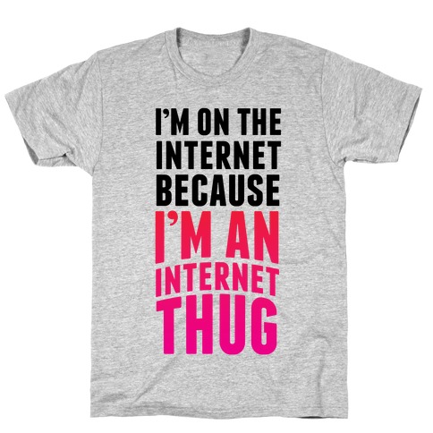I'm On The Internet Because I'm An Internet Thug T-Shirt