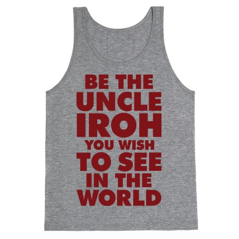 Be The Uncle Iroh You Wish To See In The World Tank Top